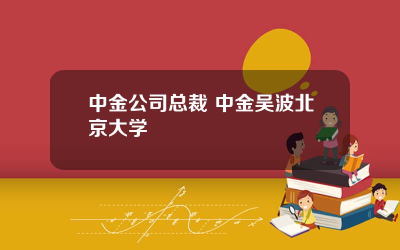 中金公司总裁 中金吴波北京大学
